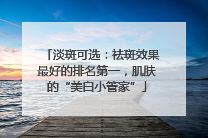 淡斑可选：祛斑效果最好的排名第一，肌肤的“美白小管家”