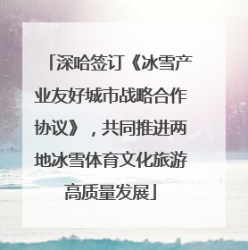 深哈签订《冰雪产业友好城市战略合作协议》，共同推进两地冰雪体育文化旅游高质量发展