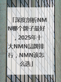 深度剖析NMN哪个牌子最好，2025年十大NMN品牌排行，NMN该怎么选