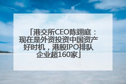 港交所CEO陈翊庭：现在是外资投资中国资产好时机，港股IPO排队企业超160家