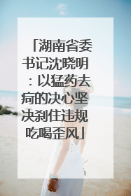 湖南省委书记沈晓明：以猛药去疴的决心坚决刹住违规吃喝歪风