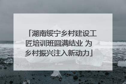 湖南绥宁乡村建设工匠培训班圆满结业 为乡村振兴注入新动力