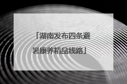 湖南发布四条避暑康养精品线路
