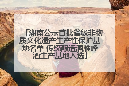 湖南公示首批省级非物质文化遗产生产性保护基地名单 传统酿造酒雁峰酒生产基地入选