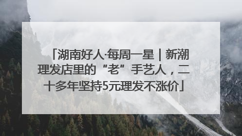 湖南好人·每周一星｜新潮理发店里的“老”手艺人，二十多年坚持5元理发不涨价