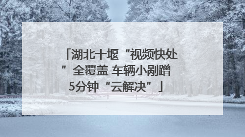 湖北十堰“视频快处”全覆盖 车辆小剐蹭5分钟“云解决”