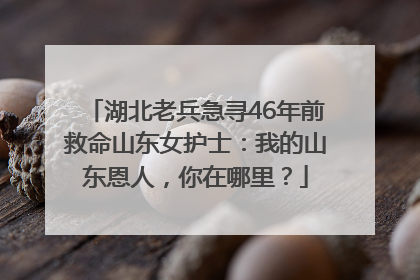 湖北老兵急寻46年前救命山东女护士：我的山东恩人，你在哪里？