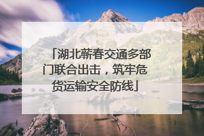 湖北蕲春交通多部门联合出击，筑牢危货运输安全防线