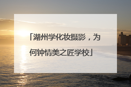 湖州学化妆摄影，为何钟情美之匠学校