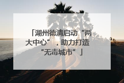 湖州德清启动“两大中心”，助力打造“无毒城市”
