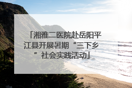 湘雅二医院赴岳阳平江县开展暑期“三下乡”社会实践活动