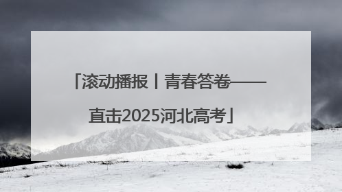 滚动播报丨青春答卷——直击2025河北高考