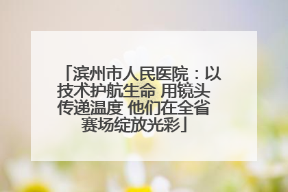 滨州市人民医院：以技术护航生命 用镜头传递温度 他们在全省赛场绽放光彩