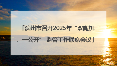 滨州市召开2025年“双随机、一公开” 监管工作联席会议