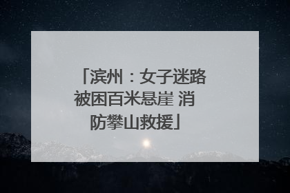 滨州：女子迷路被困百米悬崖 消防攀山救援