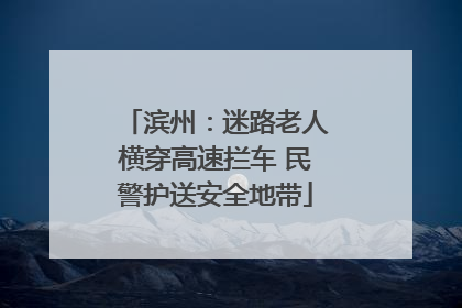 滨州：迷路老人横穿高速拦车 民警护送安全地带
