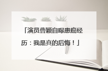 演员曹颖自曝患癌经历：我是真的后悔！