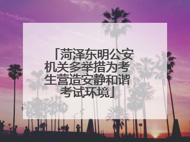 菏泽东明公安机关多举措为考生营造安静和谐考试环境