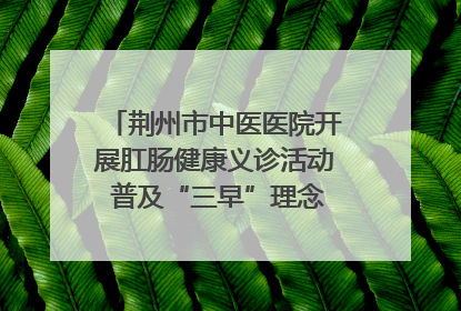 荆州市中医医院开展肛肠健康义诊活动 普及“三早”理念 传递健康生活