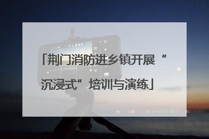 荆门消防进乡镇开展“沉浸式”培训与演练
