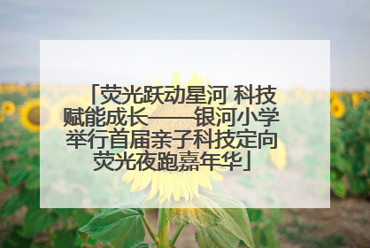 荧光跃动星河 科技赋能成长——银河小学举行首届亲子科技定向荧光夜跑嘉年华