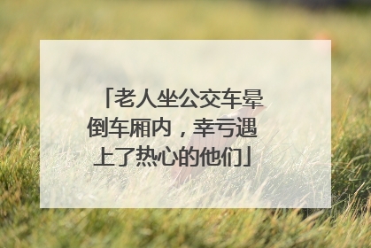 老人坐公交车晕倒车厢内，幸亏遇上了热心的他们