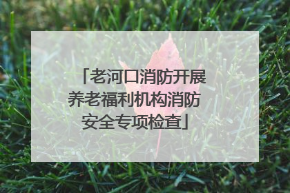 老河口消防开展养老福利机构消防安全专项检查