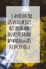 老街区复活老岳阳记忆 岳阳楼历史文化保护利用示范片区开街