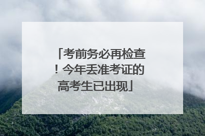考前务必再检查！今年丢准考证的高考生已出现