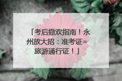 考后撒欢指南！永州放大招：准考证=旅游通行证！