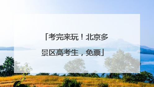 考完来玩！北京多景区高考生，免票