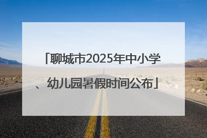 聊城市2025年中小学、幼儿园暑假时间公布