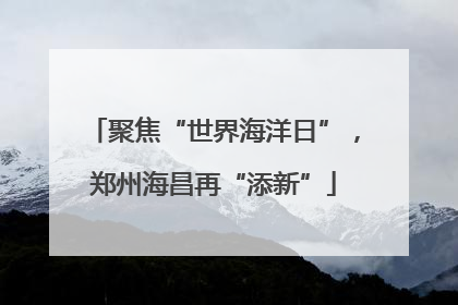 聚焦“世界海洋日”，郑州海昌再“添新”