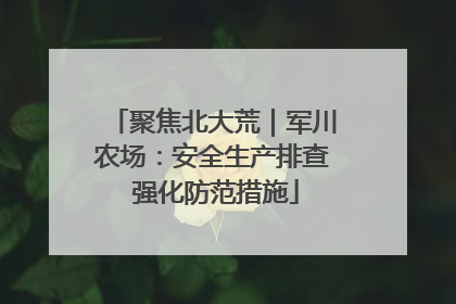 聚焦北大荒｜军川农场：安全生产排查 强化防范措施