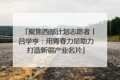 聚焦西部计划志愿者丨吕学亨：用青春力量助力打造新疆产业名片