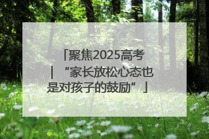 聚焦2025高考｜“家长放松心态也是对孩子的鼓励”