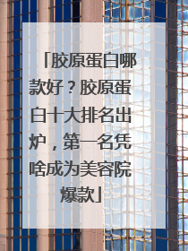 胶原蛋白哪款好？胶原蛋白十大排名出炉，第一名凭啥成为美容院爆款