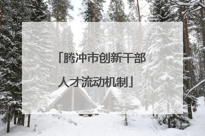 腾冲市创新干部人才流动机制
