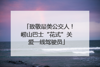 致敬最美公交人！崂山巴士“花式”关爱一线驾驶员