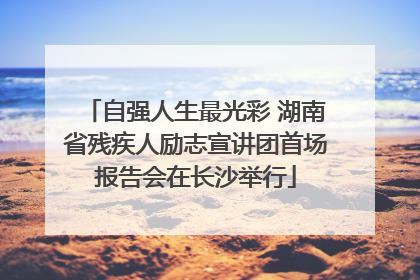 自强人生最光彩 湖南省残疾人励志宣讲团首场报告会在长沙举行