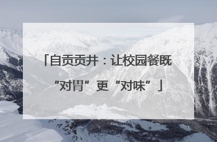自贡贡井：让校园餐既“对胃”更“对味”