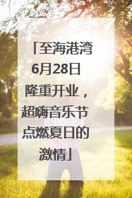 至海港湾6月28日隆重开业，超嗨音乐节点燃夏日的激情