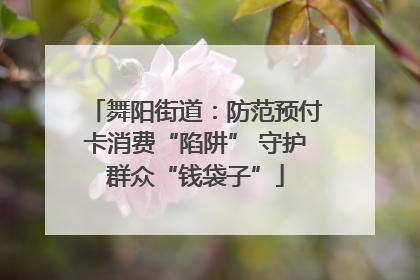 舞阳街道：防范预付卡消费“陷阱” 守护群众“钱袋子”