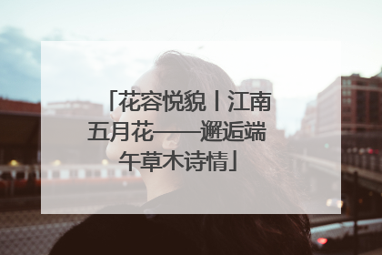 花容悦貌丨江南五月花——邂逅端午草木诗情