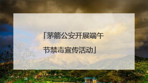 茅箭公安开展端午节禁毒宣传活动