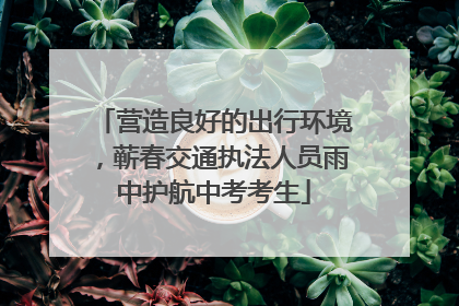 营造良好的出行环境，蕲春交通执法人员雨中护航中考考生