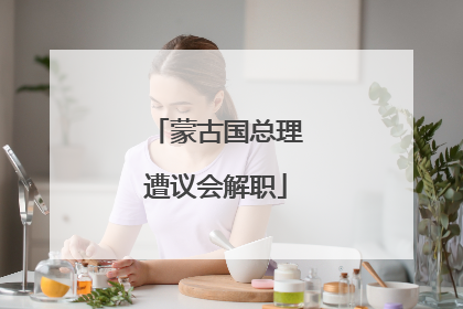 蒙古国总理遭议会解职