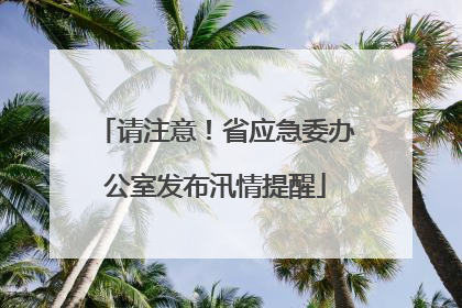 请注意！省应急委办公室发布汛情提醒