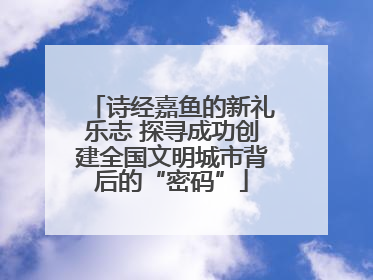 诗经嘉鱼的新礼乐志 探寻成功创建全国文明城市背后的“密码”