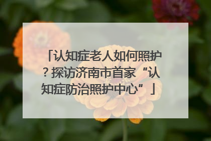 认知症老人如何照护？探访济南市首家“认知症防治照护中心”